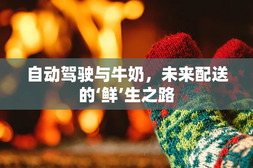 自动驾驶与牛奶，未来配送的‘鲜’生之路