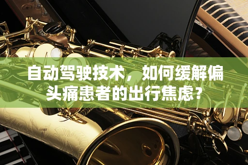 自动驾驶技术，如何缓解偏头痛患者的出行焦虑？
