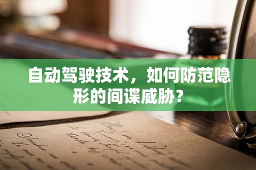 自动驾驶技术，如何防范隐形的间谍威胁？