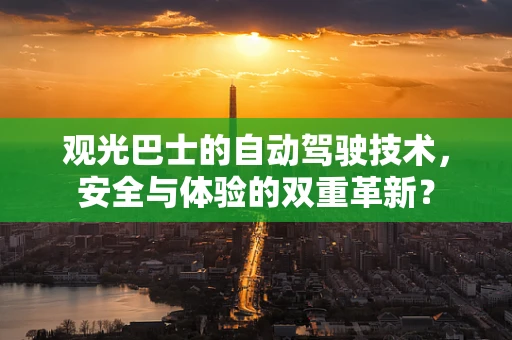 观光巴士的自动驾驶技术，安全与体验的双重革新？