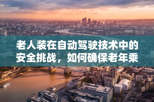 老人装在自动驾驶技术中的安全挑战，如何确保老年乘客的出行无忧？