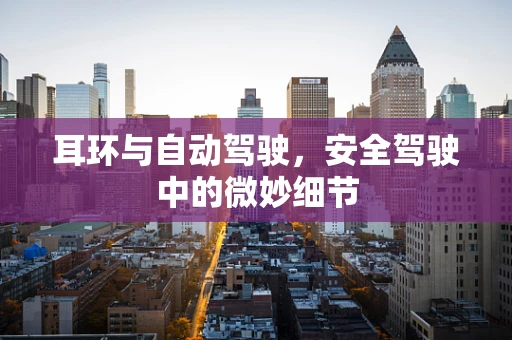 耳环与自动驾驶，安全驾驶中的微妙细节