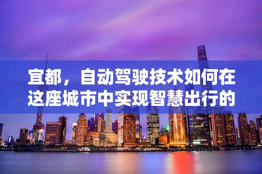 宜都，自动驾驶技术如何在这座城市中实现智慧出行的飞跃？