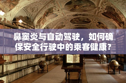 鼻窦炎与自动驾驶，如何确保安全行驶中的乘客健康？