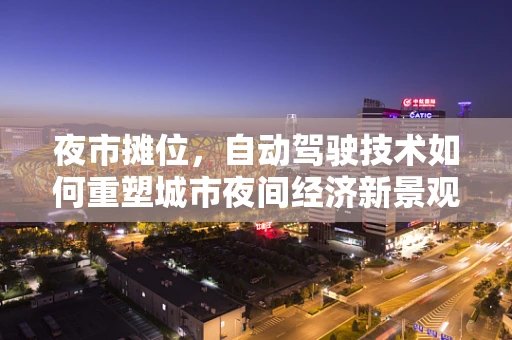 夜市摊位，自动驾驶技术如何重塑城市夜间经济新景观？