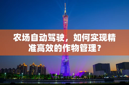 农场自动驾驶，如何实现精准高效的作物管理？