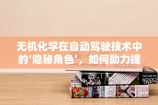 无机化学在自动驾驶技术中的‘隐秘角色’，如何助力提升车辆安全？