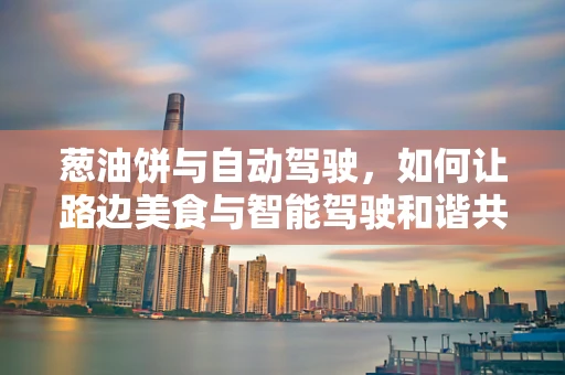 葱油饼与自动驾驶，如何让路边美食与智能驾驶和谐共舞？