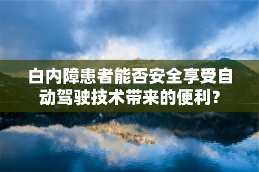 白内障患者能否安全享受自动驾驶技术带来的便利？