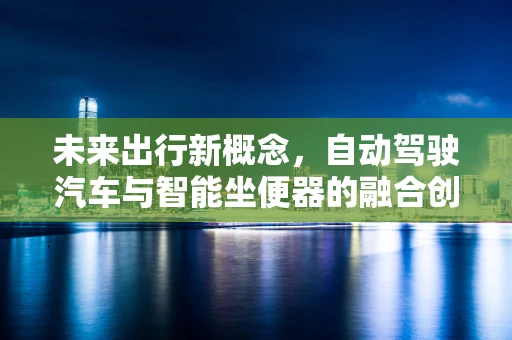 未来出行新概念，自动驾驶汽车与智能坐便器的融合创新