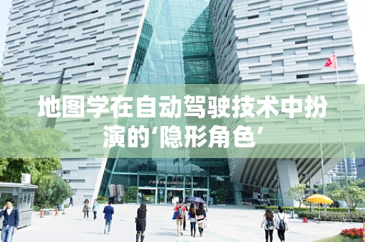 地图学在自动驾驶技术中扮演的‘隐形角色’
