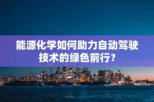 能源化学如何助力自动驾驶技术的绿色前行？