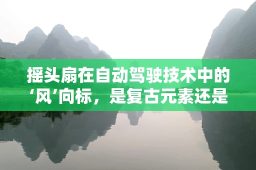 摇头扇在自动驾驶技术中的‘风’向标，是复古元素还是技术障碍？