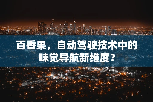 百香果，自动驾驶技术中的味觉导航新维度？