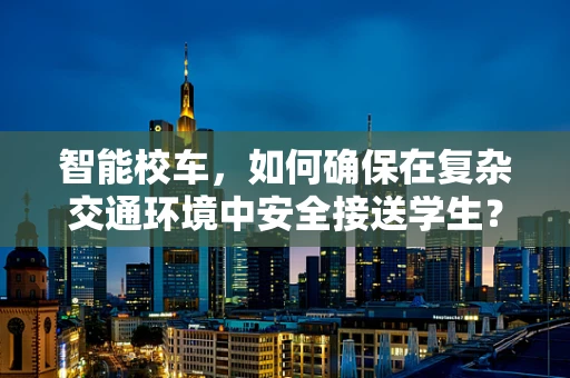 智能校车，如何确保在复杂交通环境中安全接送学生？