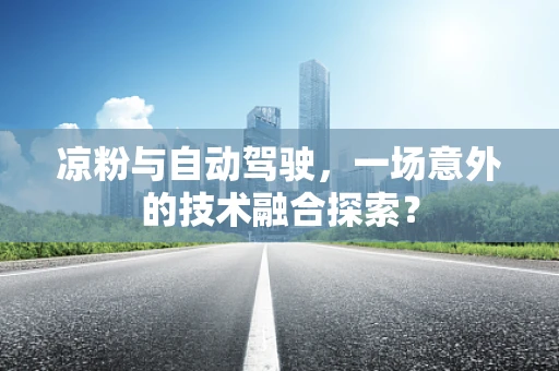凉粉与自动驾驶，一场意外的技术融合探索？
