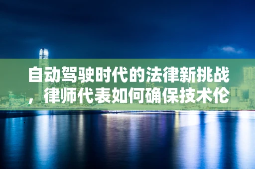 自动驾驶时代的法律新挑战，律师代表如何确保技术伦理与安全？