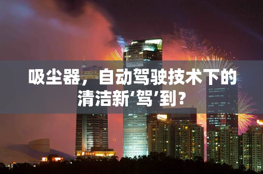 吸尘器，自动驾驶技术下的清洁新‘驾’到？
