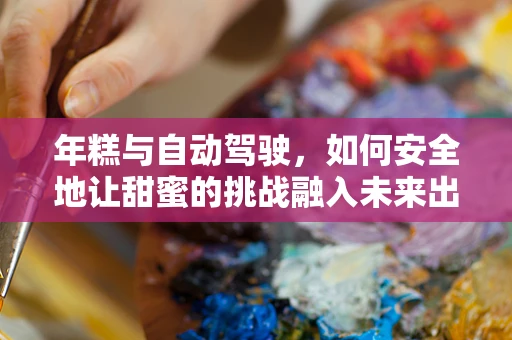 年糕与自动驾驶，如何安全地让甜蜜的挑战融入未来出行？