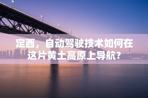 定西，自动驾驶技术如何在这片黄土高原上导航？
