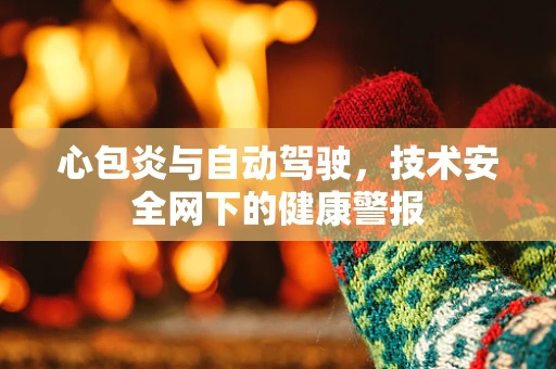 心包炎与自动驾驶，技术安全网下的健康警报