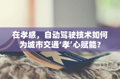 在孝感，自动驾驶技术如何为城市交通‘孝’心赋能？