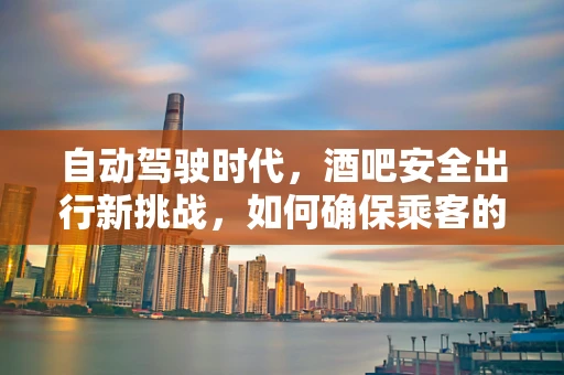 自动驾驶时代，酒吧安全出行新挑战，如何确保乘客的‘酒后’自动驾驶体验？
