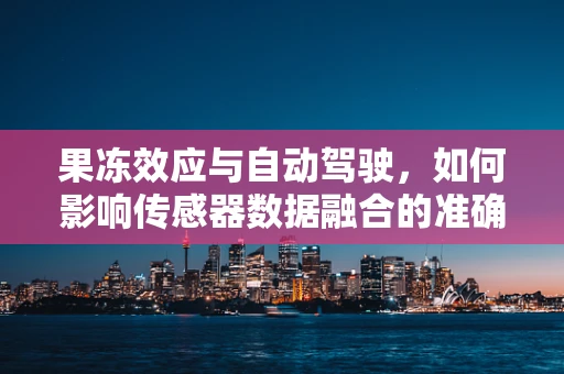 果冻效应与自动驾驶，如何影响传感器数据融合的准确性？