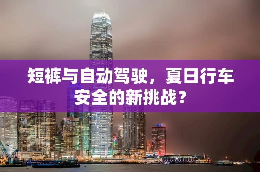 短裤与自动驾驶，夏日行车安全的新挑战？