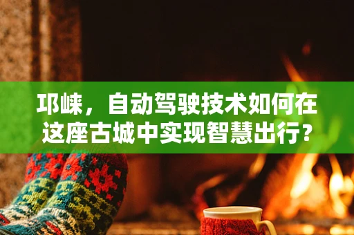 邛崃，自动驾驶技术如何在这座古城中实现智慧出行？