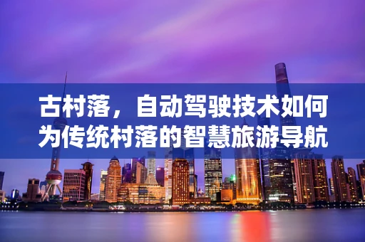 古村落，自动驾驶技术如何为传统村落的智慧旅游导航？
