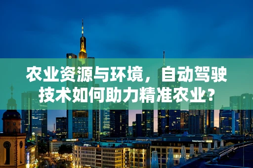农业资源与环境，自动驾驶技术如何助力精准农业？