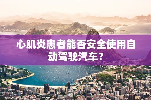 心肌炎患者能否安全使用自动驾驶汽车？