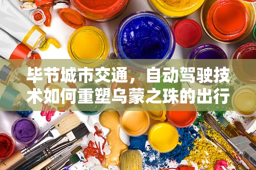 毕节城市交通，自动驾驶技术如何重塑乌蒙之珠的出行未来？