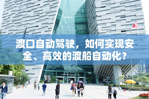 渡口自动驾驶，如何实现安全、高效的渡船自动化？