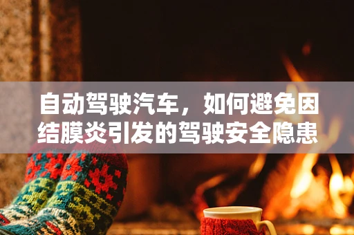 自动驾驶汽车，如何避免因结膜炎引发的驾驶安全隐患？