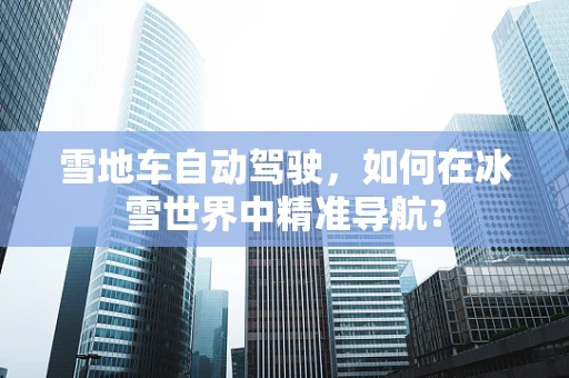 雪地车自动驾驶，如何在冰雪世界中精准导航？