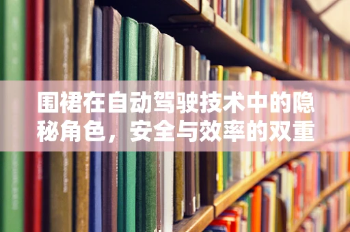 围裙在自动驾驶技术中的隐秘角色，安全与效率的双重守护者？