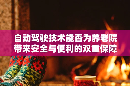 自动驾驶技术能否为养老院带来安全与便利的双重保障？