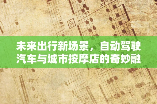 未来出行新场景，自动驾驶汽车与城市按摩店的奇妙融合