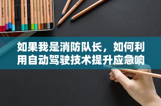 如果我是消防队长，如何利用自动驾驶技术提升应急响应效率？