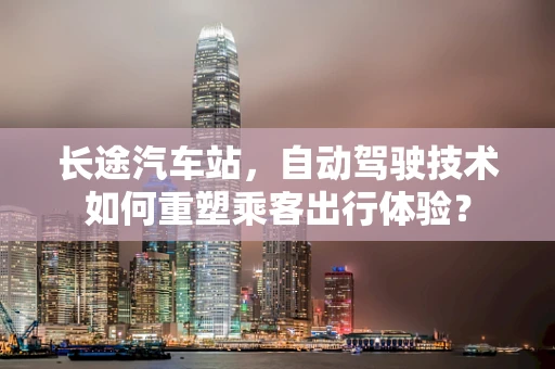 长途汽车站，自动驾驶技术如何重塑乘客出行体验？
