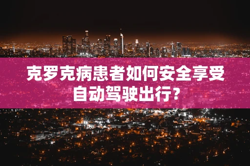 克罗克病患者如何安全享受自动驾驶出行？