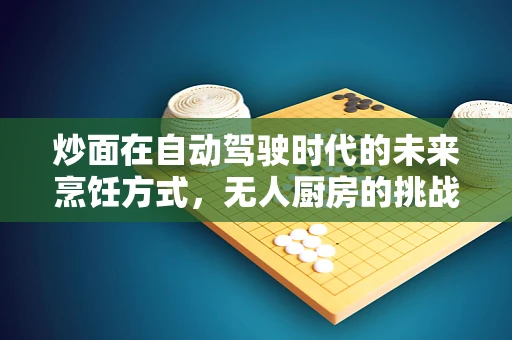 炒面在自动驾驶时代的未来烹饪方式，无人厨房的挑战与机遇？