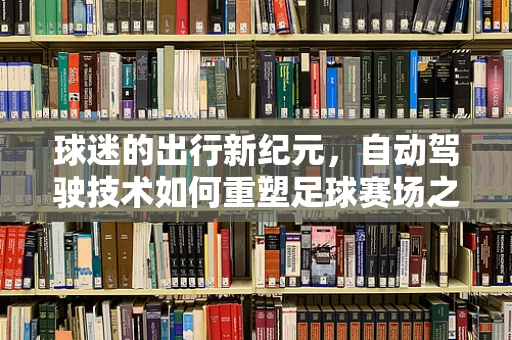 球迷的出行新纪元，自动驾驶技术如何重塑足球赛场之旅？