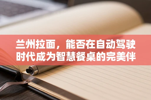 兰州拉面，能否在自动驾驶时代成为智慧餐桌的完美伴侣？
