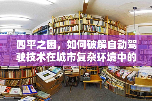 四平之困，如何破解自动驾驶技术在城市复杂环境中的挑战？