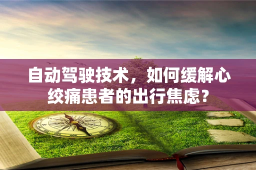 自动驾驶技术，如何缓解心绞痛患者的出行焦虑？