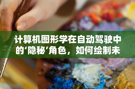 计算机图形学在自动驾驶中的‘隐秘’角色，如何绘制未来？