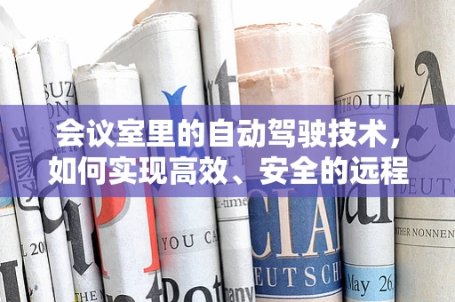 会议室里的自动驾驶技术，如何实现高效、安全的远程会议？